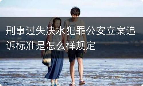 刑事过失决水犯罪公安立案追诉标准是怎么样规定