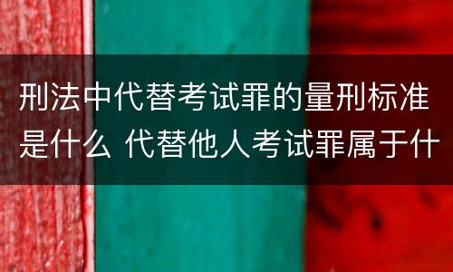 刑法中代替考试罪的量刑标准是什么 代替他人考试罪属于什么类犯罪