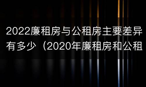 2022廉租房与公租房主要差异有多少（2020年廉租房和公租房的区别）