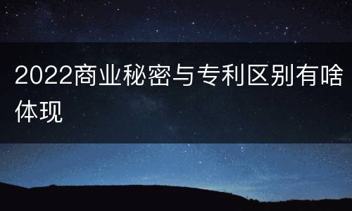 2022商业秘密与专利区别有啥体现