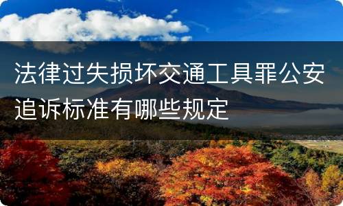 法律过失损坏交通工具罪公安追诉标准有哪些规定