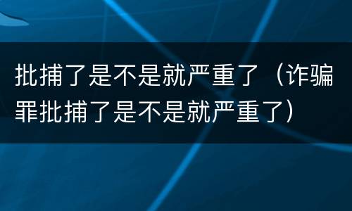 批捕了是不是就严重了（诈骗罪批捕了是不是就严重了）