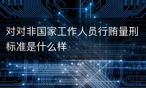 对对非国家工作人员行贿量刑标准是什么样