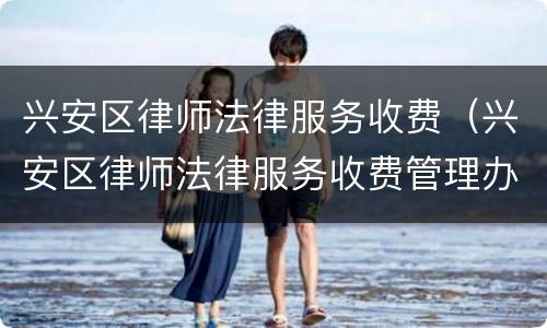 兴安区律师法律服务收费（兴安区律师法律服务收费管理办法）
