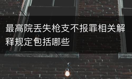 最高院丢失枪支不报罪相关解释规定包括哪些
