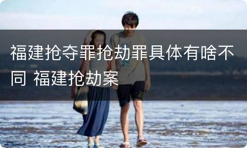 福建抢夺罪抢劫罪具体有啥不同 福建抢劫案