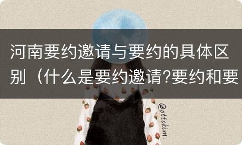 河南要约邀请与要约的具体区别（什么是要约邀请?要约和要约邀请有哪些区别?）