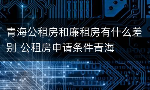青海公租房和廉租房有什么差别 公租房申请条件青海