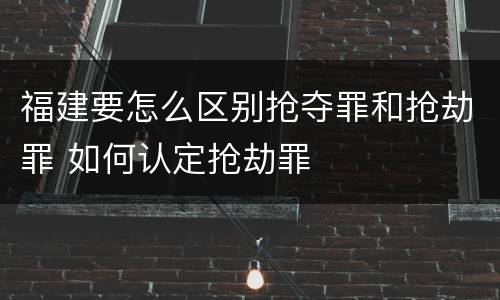 福建要怎么区别抢夺罪和抢劫罪 如何认定抢劫罪