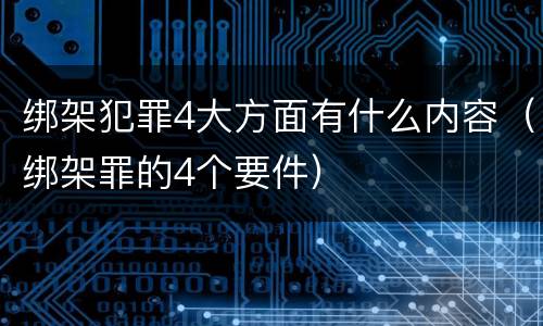 绑架犯罪4大方面有什么内容（绑架罪的4个要件）