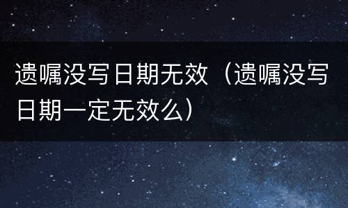 遗嘱没写日期无效（遗嘱没写日期一定无效么）