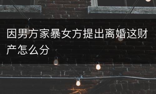 因男方家暴女方提出离婚这财产怎么分