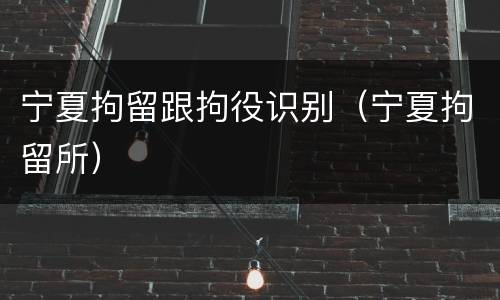 宁夏拘留跟拘役识别(宁夏拘留所)