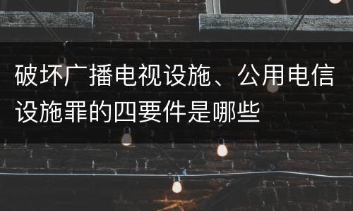 破坏广播电视设施、公用电信设施罪的四要件是哪些