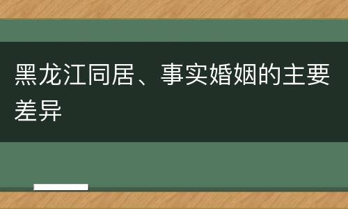 黑龙江同居、事实婚姻的主要差异