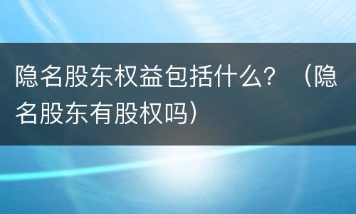 隐名股东权益包括什么？（隐名股东有股权吗）