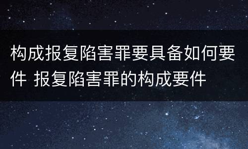 构成报复陷害罪要具备如何要件 报复陷害罪的构成要件