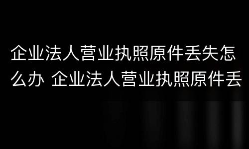 企业法人营业执照原件丢失怎么办 企业法人营业执照原件丢失怎么办理