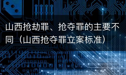 山西抢劫罪、抢夺罪的主要不同（山西抢夺罪立案标准）
