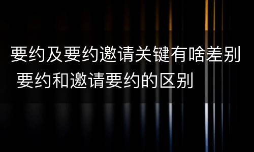 要约及要约邀请关键有啥差别 要约和邀请要约的区别