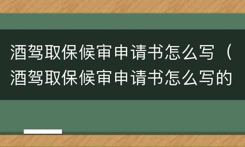 酒驾取保候审申请书怎么写（酒驾取保候审申请书怎么写的）