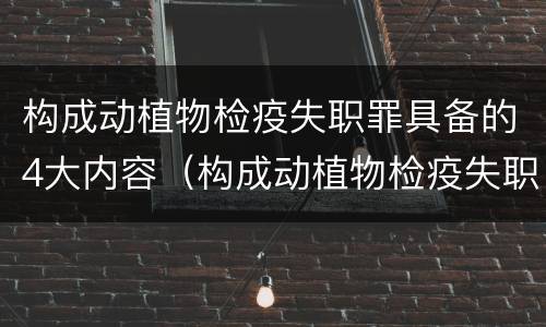 构成动植物检疫失职罪具备的4大内容（构成动植物检疫失职罪具备的4大内容是）