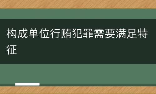 构成单位行贿犯罪需要满足特征
