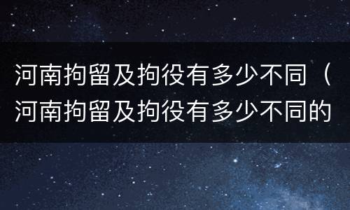河南拘留及拘役有多少不同（河南拘留及拘役有多少不同的地方）
