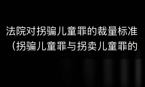 法院对拐骗儿童罪的裁量标准（拐骗儿童罪与拐卖儿童罪的区别）