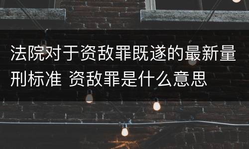 法院对于资敌罪既遂的最新量刑标准 资敌罪是什么意思