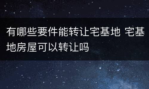 有哪些要件能转让宅基地 宅基地房屋可以转让吗