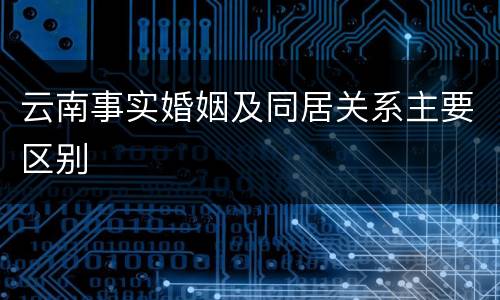云南事实婚姻及同居关系主要区别