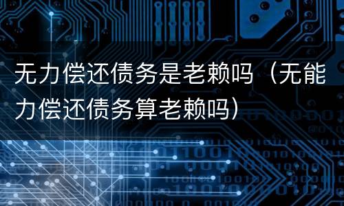 无力偿还债务是老赖吗（无能力偿还债务算老赖吗）