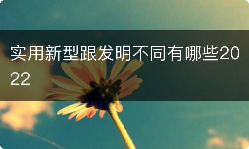 实用新型跟发明不同有哪些2022