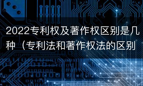 2022专利权及著作权区别是几种（专利法和著作权法的区别）