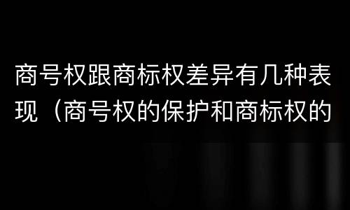 商号权跟商标权差异有几种表现（商号权的保护和商标权的保护一样是全国性范围的）