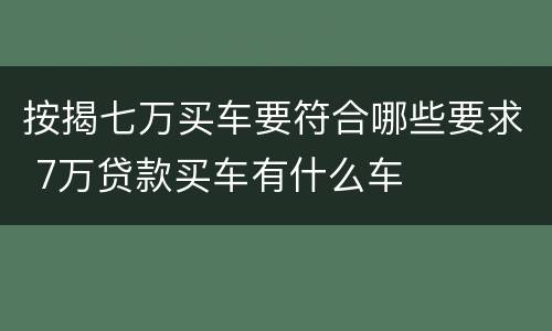 按揭七万买车要符合哪些要求 7万贷款买车有什么车