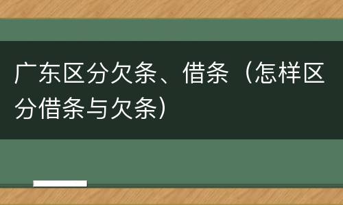 广东区分欠条、借条（怎样区分借条与欠条）