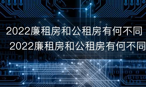 2022廉租房和公租房有何不同 2022廉租房和公租房有何不同呢