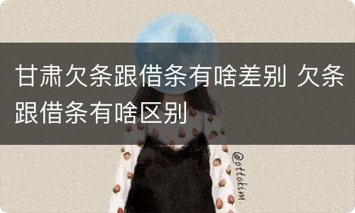 甘肃欠条跟借条有啥差别 欠条跟借条有啥区别
