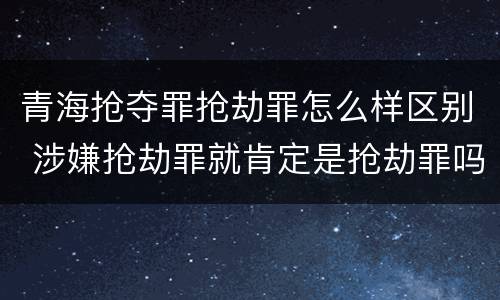 青海抢夺罪抢劫罪怎么样区别 涉嫌抢劫罪就肯定是抢劫罪吗