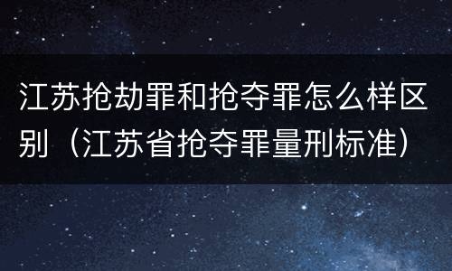 江苏抢劫罪和抢夺罪怎么样区别（江苏省抢夺罪量刑标准）