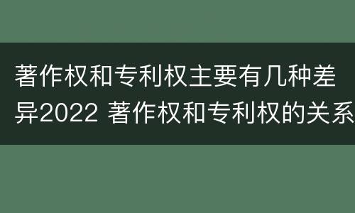 著作权和专利权主要有几种差异2022 著作权和专利权的关系如何