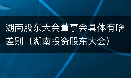 湖南股东大会董事会具体有啥差别（湖南投资股东大会）