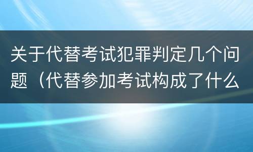 关于代替考试犯罪判定几个问题（代替参加考试构成了什么犯罪）