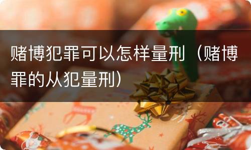 赌博犯罪可以怎样量刑（赌博罪的从犯量刑）