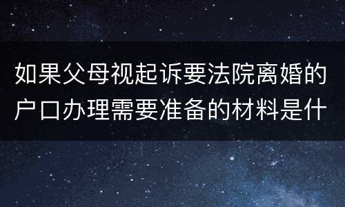 如果父母视起诉要法院离婚的户口办理需要准备的材料是什么