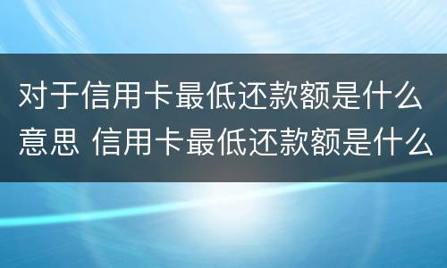 对于信用卡最低还款额是什么意思 信用卡最低还款额是什么意思意思