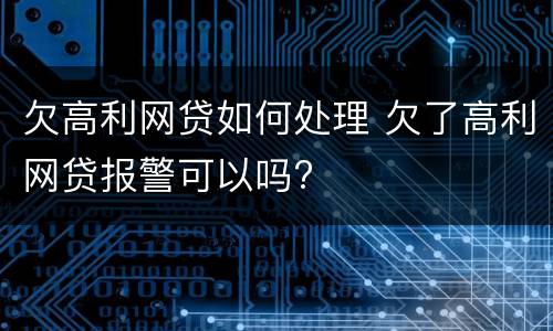 欠高利网贷如何处理 欠了高利网贷报警可以吗?
