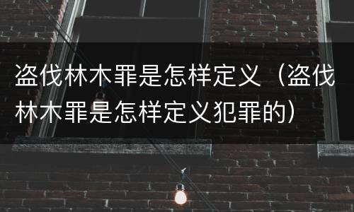 盗伐林木罪是怎样定义（盗伐林木罪是怎样定义犯罪的）